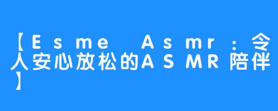 【Esme Asmr：令人安心放松的ASMR陪伴】